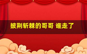 披荆斩棘的哥哥 谁走了